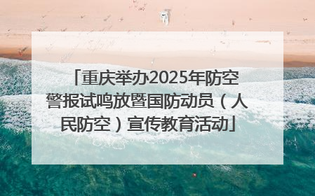 重庆举办2025年防空警报试鸣放暨国防动员（人民防空）宣传教育活动
