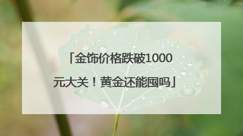 金饰价格跌破1000元大关！黄金还能囤吗