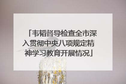 韦韬督导检查全市深入贯彻中央八项规定精神学习教育开展情况