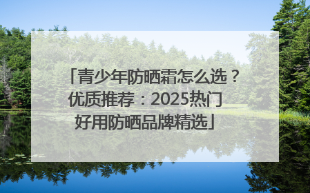 青少年防晒霜怎么选？优质推荐：2025热门好用防晒品牌精选