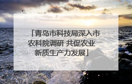 青岛市科技局深入市农科院调研 共促农业新质生产力发展
