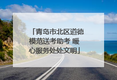 青岛市北区道德模范送考助考 暖心服务处处文明