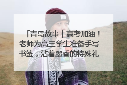 青岛故事｜高考加油！老师为高三学生准备手写书签，沾着墨香的特殊礼物有满满的祝福