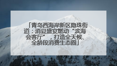 青岛西海岸新区隐珠街道：消夏盛宴燃动“滨海会客厅”，打造全天候、全龄段消费生态圈
