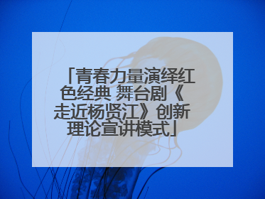 青春力量演绎红色经典 舞台剧《走近杨贤江》创新理论宣讲模式