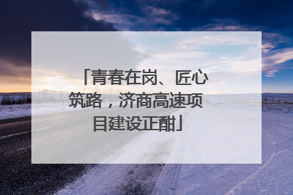 青春在岗、匠心筑路，济商高速项目建设正酣