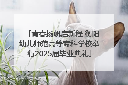青春扬帆启新程 衡阳幼儿师范高等专科学校举行2025届毕业典礼