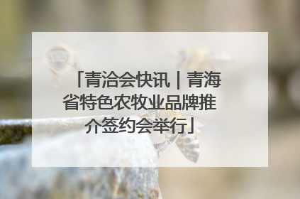 青洽会快讯｜青海省特色农牧业品牌推介签约会举行