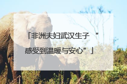 非洲夫妇武汉生子 “感受到温暖与安心”