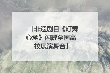 非遗剧目《灯舞心承》闪耀全国高校展演舞台