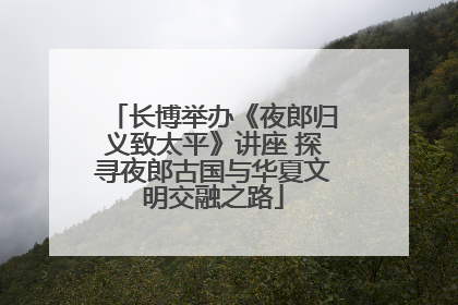 长博举办《夜郎归义致太平》讲座 探寻夜郎古国与华夏文明交融之路