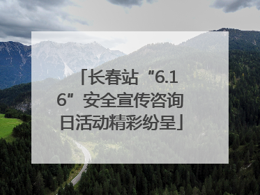 长春站“6.16”安全宣传咨询日活动精彩纷呈