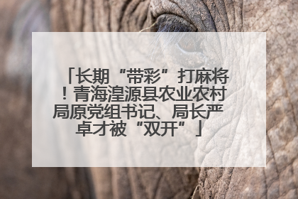 长期“带彩”打麻将！青海湟源县农业农村局原党组书记、局长严卓才被“双开”