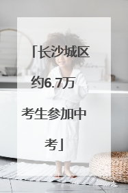 长沙城区约6.7万考生参加中考