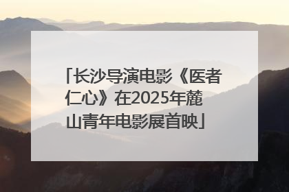 长沙导演电影《医者仁心》在2025年麓山青年电影展首映