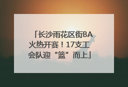 长沙雨花区街BA火热开赛！17支工会队迎“篮”而上