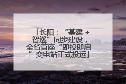 长阳：“基建 + 智巡”同步建设，全省首座“即投即启”变电站正式投运