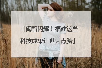 闽智闪耀！福建这些科技成果让世界点赞