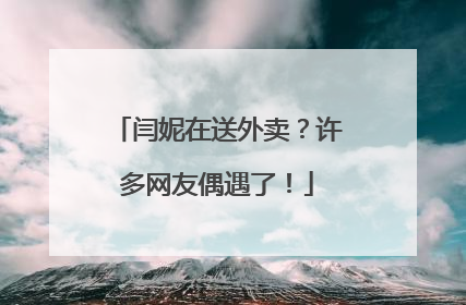 闫妮在送外卖？许多网友偶遇了！