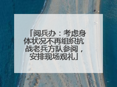 阅兵办：考虑身体状况不再组织抗战老兵方队参阅，安排现场观礼