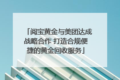 阅宝黄金与美团达成战略合作 打造合规便捷的黄金回收服务
