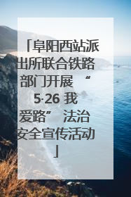 阜阳西站派出所联合铁路部门开展 “5·26 我爱路” 法治安全宣传活动