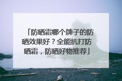防晒霜哪个牌子的防晒效果好？全能抗打防晒霜，防晒好物推荐