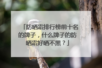 防晒霜排行榜前十名的牌子，什么牌子的防晒霜好晒不黑？