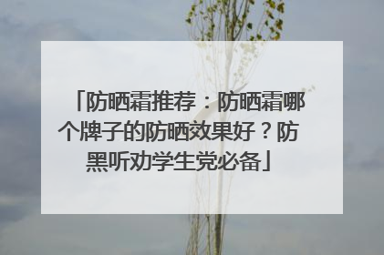 防晒霜推荐：防晒霜哪个牌子的防晒效果好？防黑听劝学生党必备