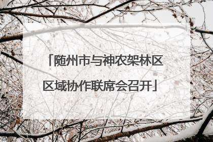 随州市与神农架林区区域协作联席会召开