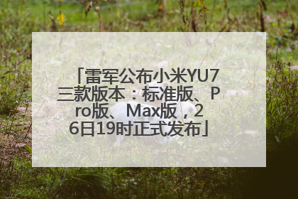 雷军公布小米YU7三款版本：标准版、Pro版、Max版，26日19时正式发布