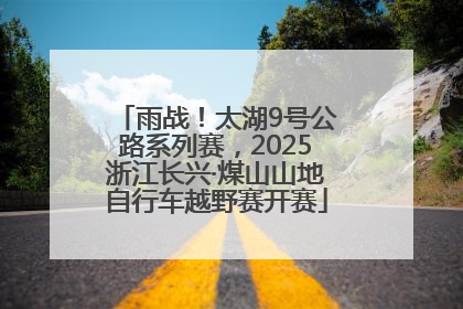 雨战！太湖9号公路系列赛，2025浙江长兴·煤山山地自行车越野赛开赛