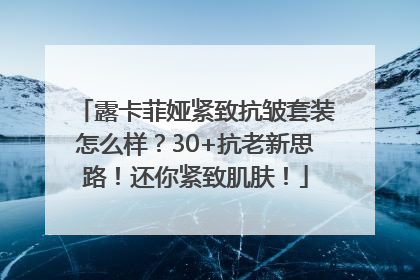 露卡菲娅紧致抗皱套装怎么样？30+抗老新思路！还你紧致肌肤！