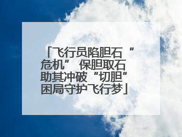 飞行员陷胆石“危机” 保胆取石助其冲破“切胆”困局守护飞行梦