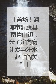 首场！淄博市沂源县南鲁山镇：亲子定向赛让爱与汗水一起“闯关”
