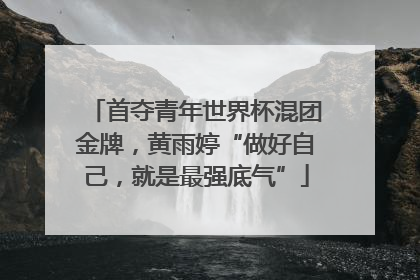 首夺青年世界杯混团金牌，黄雨婷“做好自己，就是最强底气”