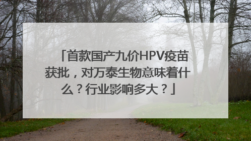 首款国产九价HPV疫苗获批，对万泰生物意味着什么？行业影响多大？