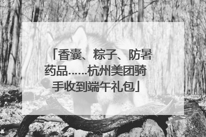 香囊、粽子、防暑药品……杭州美团骑手收到端午礼包