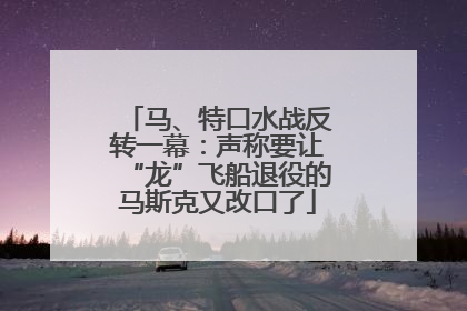 马、特口水战反转一幕：声称要让“龙”飞船退役的马斯克又改口了