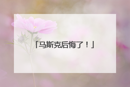 马斯克后悔了！