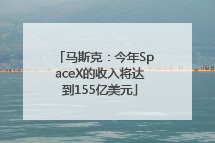 马斯克：今年SpaceX的收入将达到155亿美元