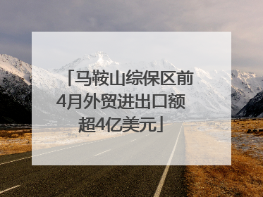 马鞍山综保区前4月外贸进出口额超4亿美元