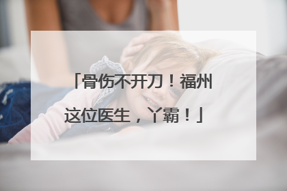 骨伤不开刀！福州这位医生，丫霸！