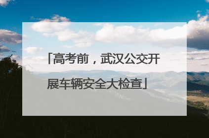 高考前，武汉公交开展车辆安全大检查