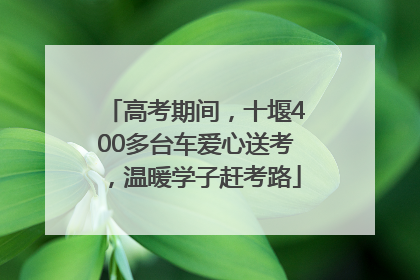 高考期间，十堰400多台车爱心送考，温暖学子赶考路