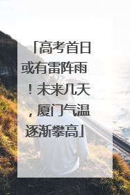 高考首日或有雷阵雨！未来几天，厦门气温逐渐攀高