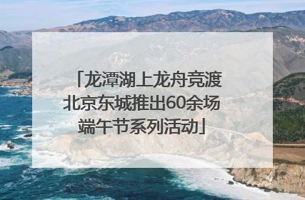 龙潭湖上龙舟竞渡 北京东城推出60余场端午节系列活动