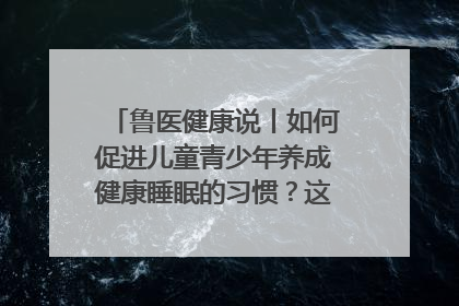 鲁医健康说丨如何促进儿童青少年养成健康睡眠的习惯？这份宝典快收藏