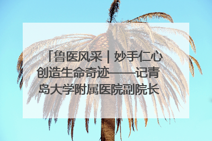 鲁医风采｜妙手仁心创造生命奇迹——记青岛大学附属医院副院长、器官移植中心主任、主任医师蔡金贞