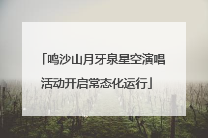 鸣沙山月牙泉星空演唱活动开启常态化运行